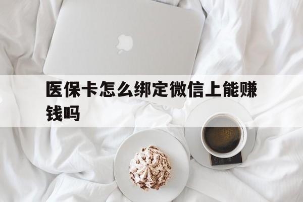 吉安最新医保卡怎么绑定微信上能赚钱吗方法分析(最方便真实的吉安医保卡如何绑定微信?方法)