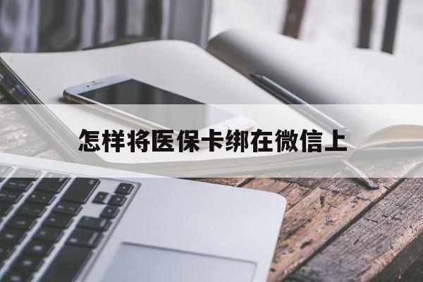 吉安最新怎样将医保卡绑在微信上方法分析(最方便真实的吉安怎么用医保卡绑定微信方法)